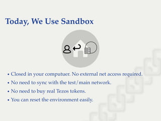 Today, We Use Sandbox
↪↪
Closed in your computuer. No external net access required.
No need to sync with the test/main network.
No need to buy real Tezos tokens.
You can reset the environment easily.
 