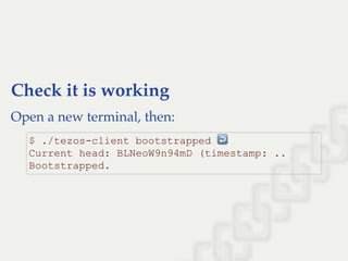 Check it is working
Open a new terminal, then:
$ ./tezos­client bootstrapped ↩  
Current head: BLNeoW9n94mD (timestamp: .. 
Bootstrapped.
 