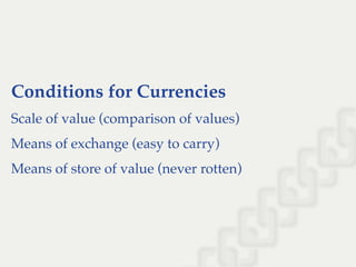 Conditions for Currencies
Scale of value (comparison of values)
Means of exchange (easy to carry)
Means of store of value (never rotten)
 