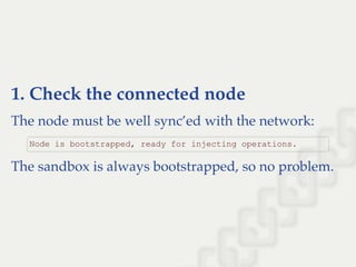 1. Check the connected node
The node must be well sync’ed with the network:
The sandbox is always bootstrapped, so no problem.
Node is bootstrapped, ready for injecting operations.
 