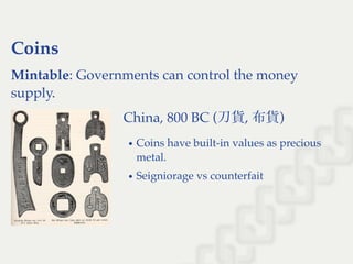 Coins
Mintable: Governments can control the money
supply.
China, 800 BC (刀貨, 布貨)
Coins have built-in values as precious
metal.
Seigniorage vs counterfait
 