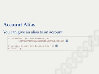 Account Alias
You can give an alias to an account:
$ ./tezos­client add address jun  
        tz1TGu6TN5GSez2ndXXeDX6LgUDvLzPLqgYV ↩  
 
$ ./tezos­client get balance for jun ↩  
0.000001 ꜩ
 