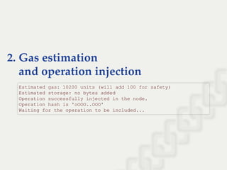 2. Gas estimation
    and operation injection
Estimated gas: 10200 units (will add 100 for safety) 
Estimated storage: no bytes added 
Operation successfully injected in the node. 
Operation hash is 'oOOO..OOO' 
Waiting for the operation to be included...
 