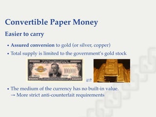 Convertible Paper Money
Easier to carry
Assured conversion to gold (or silver, copper)
Total supply is limited to the government’s gold stock
⇄
The medium of the currency has no built-in value.
→ More strict anti-counterfait requirements
 