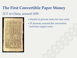 The First Convertible Paper Money
交子in China, around 1050
Started as private notes for iron coins.
宋dynasty assured the conversion
between copper coins.
 