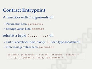 Contract Entrypoint
A function with 2 arguments of:
Parameter: here, parameter
Storage value: here, storage
returns a tuple (..., ...) of:
List of operations: here, empty: [] (with type annotation)
New storage value: here, parameter
let main (parameter : string) (storage : string) = 
  ( ([] : operation list),  parameter )
 