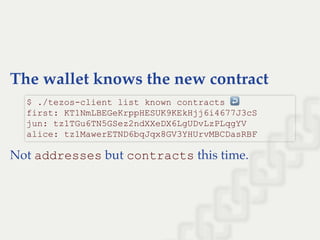 The wallet knows the new contract
Not addresses but contracts this time.
$ ./tezos­client list known contracts ↩  
first: KT1NmLBEGeKrppHESUK9KEkHjj6i4677J3cS 
jun: tz1TGu6TN5GSez2ndXXeDX6LgUDvLzPLqgYV 
alice: tz1MawerETND6bqJqx8GV3YHUrvMBCDasRBF
 