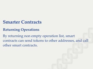 Smarter Contracts
Returning Operations
By returning non empty operation list, smart
contracts can send tokens to other addresses, and call
other smart contracts.
 