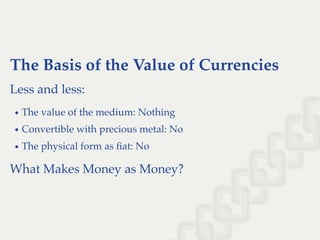 The Basis of the Value of Currencies
Less and less:
The value of the medium: Nothing
Convertible with precious metal: No
The physical form as ﬁat: No
What Makes Money as Money?
 