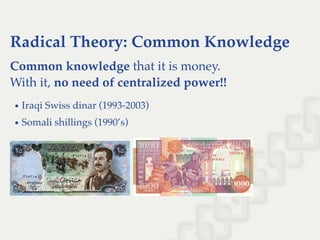 Radical Theory: Common Knowledge
Common knowledge that it is money.
With it, no need of centralized power!!
Iraqi Swiss dinar (1993-2003)
Somali shillings (1990’s)
 
