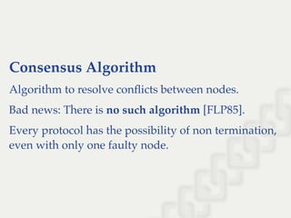 Consensus Algorithm
Algorithm to resolve conﬂicts between nodes.
Bad news: There is no such algorithm [FLP85].
Every protocol has the possibility of non termination,
even with only one faulty node.
 