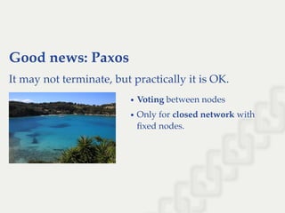 Good news: Paxos
It may not terminate, but practically it is OK.
Voting between nodes
Only for closed network with
ﬁxed nodes.
 