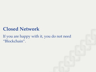 Closed Network
If you are happy with it, you do not need
“Blockchain”.
 