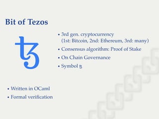 Bit of Tezos
3rd gen. cryptocurrency
(1st: Bitcoin, 2nd: Ethereum, 3rd: many)
Consensus algorithm: Proof of Stake
On Chain Governance
Symbol ꜩ
Written in OCaml
Formal veriﬁcation
 