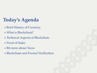 Today’s Agenda
Brief History of Currency
What is Blockchain?
Technical Aspects of Blockchain
Proof of Stake
Bit more about Tezos
Blockchain and Formal Veriﬁcation
 