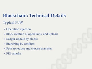 Blockchain: Technical Details
Typical PoW
Operation injection
Block creation of operations, and upload
Ledger update by blocks
Branching by conﬂicts
PoW to reduce and choose branches
51% attacks
 