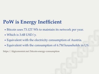 PoW is Energy Inefﬁcient
Bitcoin uses 73.12T Wh to maintain its network per year.
Which is 3.6B USD/y.
Equivalent with the electricity consumption of Austria.
Equivalent with the consumption of 6.7M households in US.
https://digiconomist.net/bitcoin-energy-consumption
 