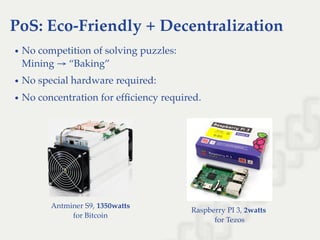 Raspberry PI 3, 2watts
for Tezos
PoS: Eco-Friendly + Decentralization
No competition of solving puzzles:
Mining → “Baking”
No special hardware required:
No concentration for efﬁciency required.
Antminer S9, 1350watts
for Bitcoin
 