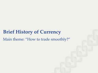 Brief History of Currency
Main theme: “How to trade smoothly?”
 