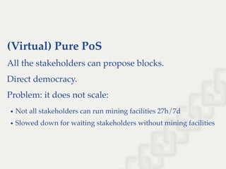 (Virtual) Pure PoS
All the stakeholders can propose blocks.
Direct democracy.
Problem: it does not scale:
Not all stakeholders can run mining facilities 27h/7d
Slowed down for waiting stakeholders without mining facilities
 