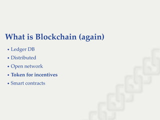 What is Blockchain (again)
Ledger DB
Distributed
Open network
Token for incentives
Smart contracts
 