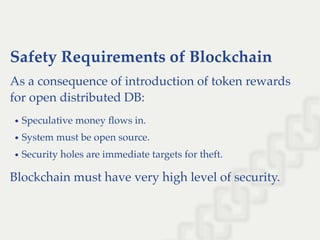 Safety Requirements of Blockchain
As a consequence of introduction of token rewards
for open distributed DB:
Speculative money ﬂows in.
System must be open source.
Security holes are immediate targets for theft.
Blockchain must have very high level of security.
 