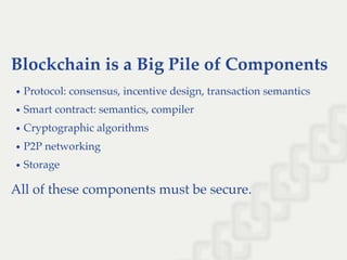Blockchain is a Big Pile of Components
Protocol: consensus, incentive design, transaction semantics
Smart contract: semantics, compiler
Cryptographic algorithms
P2P networking
Storage
All of these components must be secure.
 
