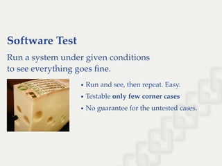 Software Test
Run a system under given conditions
to see everything goes ﬁne.
Run and see, then repeat. Easy.
Testable only few corner cases
No guarantee for the untested cases.
 