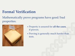 Formal Veriﬁcation
Mathematically prove programs have good/bad
properties.
Property is assured for all the cases,
if proven.
Proving is generally much harder than
tests.
 