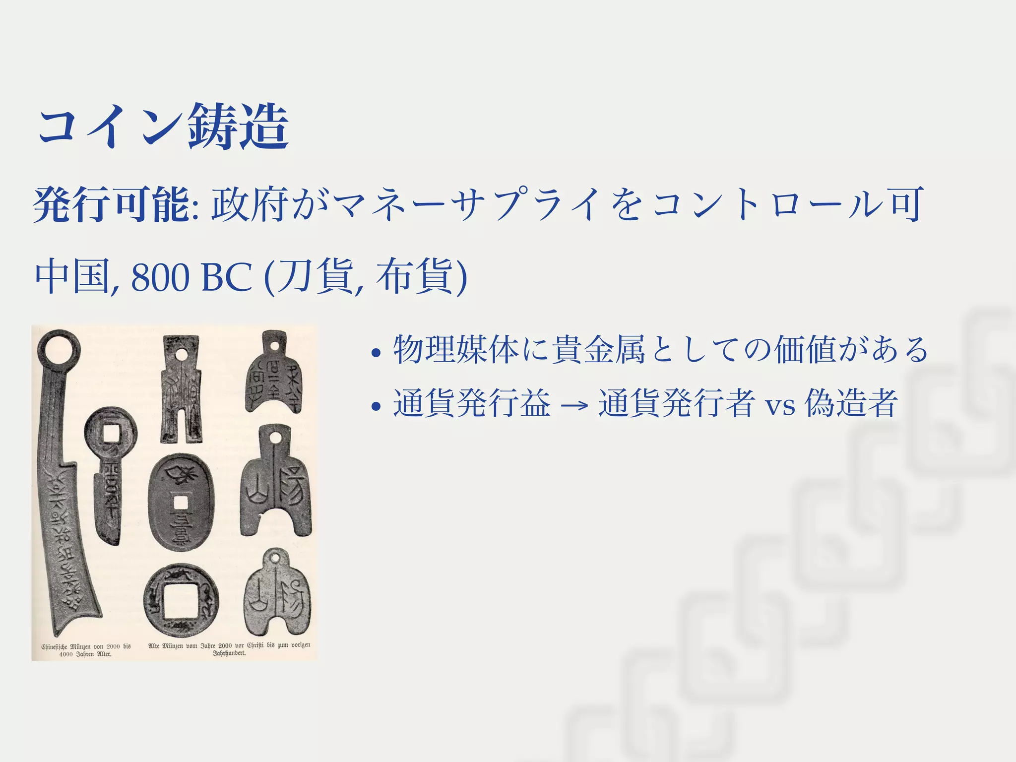 コイン鋳造
発行可能: 政府がマネーサプライをコントロール可
中国, 800 BC (刀貨, 布貨)
物理媒体に貴金属としての価値がある
通貨発行益→ 通貨発行者vs 偽造者
 