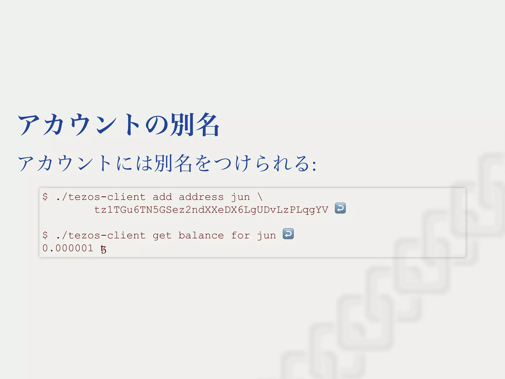 アカウントの別名
アカウントには別名をつけられる:
$ ./tezos­client add address jun  
        tz1TGu6TN5GSez2ndXXeDX6LgUDvLzPLqgYV ↩  
 
$ ./tezos­client get balance for jun ↩  
0.000001 ꜩ
 