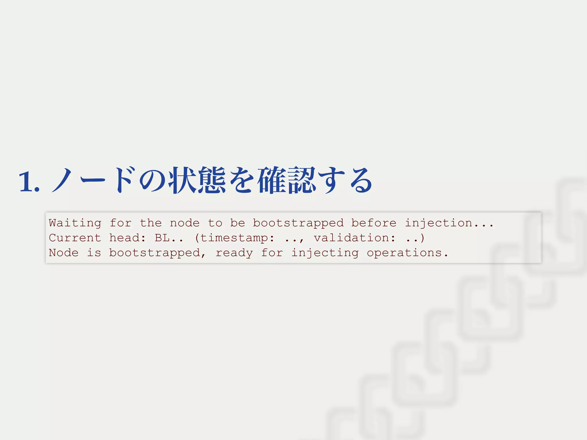 1. ノードの状態を確認する
Waiting for the node to be bootstrapped before injection... 
Current head: BL.. (timestamp: .., validation: ..) 
Node is bootstrapped, ready for injecting operations.
 