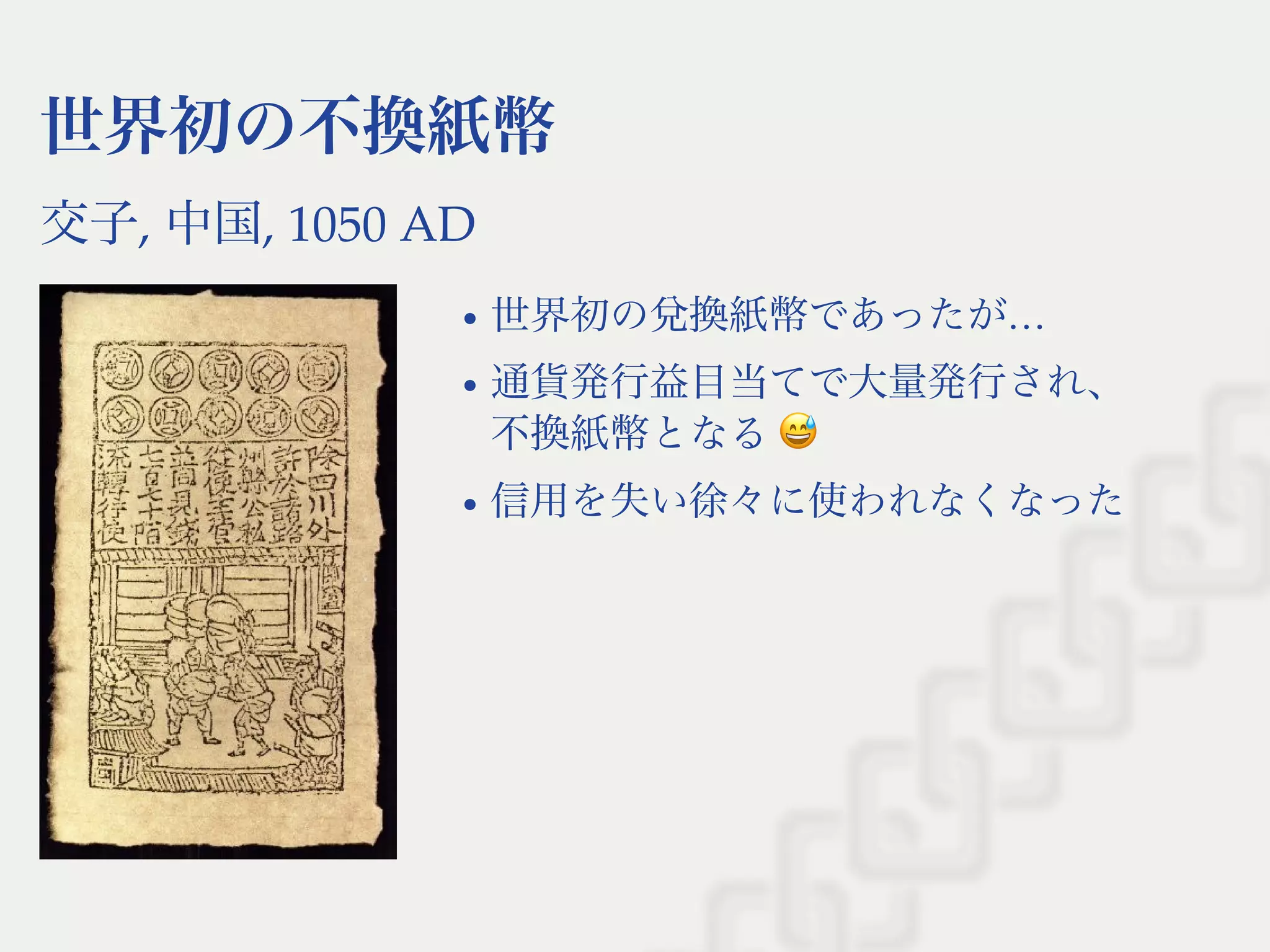 世界初の不換紙幣
交子, 中国, 1050 AD
世界初の兌換紙幣であったが…
通貨発行益目当てで大量発行され、
不換紙幣となる
信用を失い徐々に使われなくなった
 
