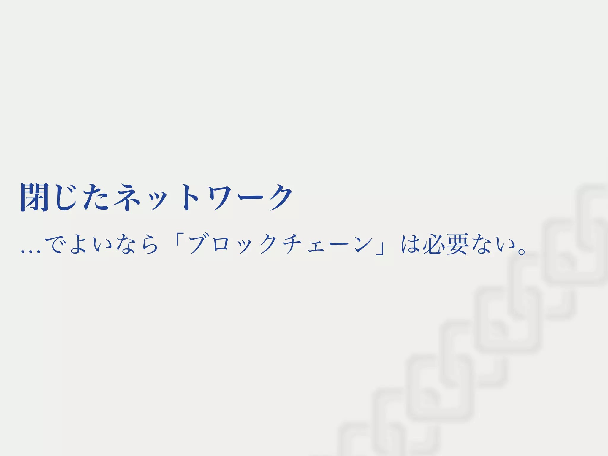 閉じたネットワーク
…でよいなら「ブロックチェーン」は必要ない。
 
