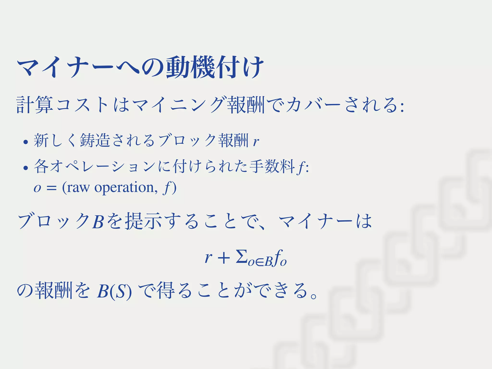 マイナーへの動機付け
計算コストはマイニング報酬でカバーされる:
新しく鋳造されるブロック報酬
各オペレーションに付けられた手数料 :
ブロック を提示することで、マイナーは
の報酬を で得ることができる。
r
f
o = (raw operation,  f )
B
r + Σo∈B fo
B(S)
 