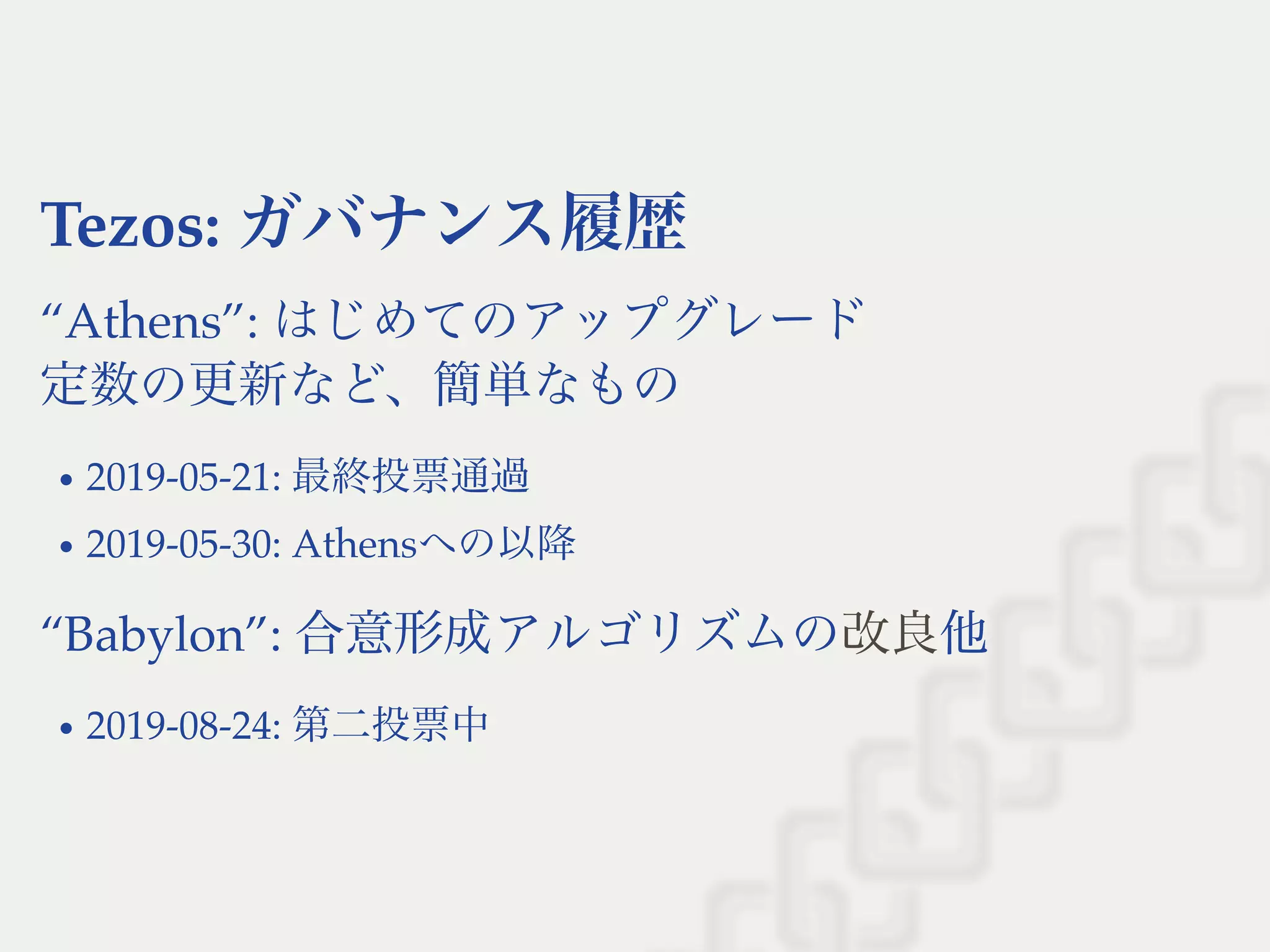 Tezos: ガバナンス履歴
“Athens”: はじめてのアップグレード
定数の更新など、簡単なもの
2019-05-21: 最終投票通過
2019-05-30: Athensへの以降
“Babylon”: 合意形成アルゴリズムの 他
2019-08-24: 第二投票中
改良
 