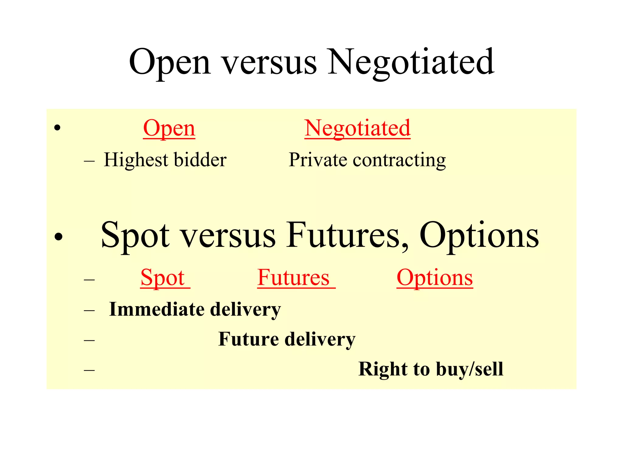 Open versus Negotiated
• Open Negotiated
– Highest bidder Private contracting
• Spot versus Futures, Options
– Spot Futures Options
– Immediate delivery
– Future delivery
– Right to buy/sell
 