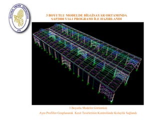3 BOYUTLU MODELDE BİLGİSAYAR ORTAMINDA 
SAP2000 V14.1 PROGRAMI İLE HAZIRLANDI 
3 Boyutlu Modelin Görüntüsü 
Aynı Profiller Gruplanarak Kesit Tesirlerinin Kontrolünde Kolaylık Sağlandı 
 