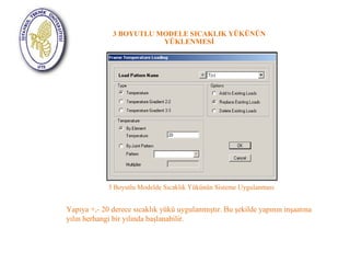 3 BOYUTLU MODELE SICAKLIK YÜKÜNÜN 
YÜKLENMESİ 
3 Boyutlu Modelde Sıcaklık Yükünün Sisteme Uygulanması 
Yapıya +,- 20 derece sıcaklık yükü uygulanmıştır. Bu şekilde yapının inşaatına 
yılın herhangi bir yılında başlanabilir. 
 