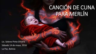 CANCIÓN DE CUNA
PARA MERLÍN
Lic. Selene Pinto Olivera
Sábado 14 de mayo, 2016
La Paz, Bolivia
 