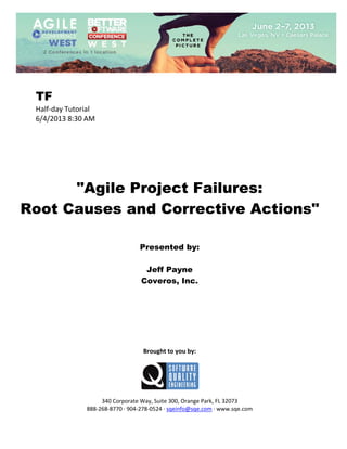  
 

TF
Half‐day Tutorial 
6/4/2013 8:30 AM

 

 
 
 
 
 
 
 

"Agile Project Failures:
Root Causes and Corrective Actions"
 
 
 

Presented by:
Jeff Payne
Coveros, Inc.
 
 
 
 
 
 
 
 

Brought to you by: 
 

 
 
340 Corporate Way, Suite 300, Orange Park, FL 32073 
888‐268‐8770 ∙ 904‐278‐0524 ∙ sqeinfo@sqe.com ∙ www.sqe.com

 