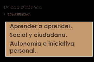 Unidad didáctica
 COMPETENCIAS:
 Aprender a aprender.
 Social y ciudadana.
 Autonomía e iniciativa
personal.
 