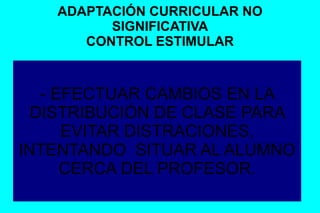 ADAPTACIÓN CURRICULAR NO
SIGNIFICATIVA
CONTROL ESTIMULAR
- EFECTUAR CAMBIOS EN LA
DISTRIBUCIÓN DE CLASE PARA
EVITAR DISTRACIONES,
INTENTANDO SITUAR AL ALUMNO
CERCA DEL PROFESOR.
 