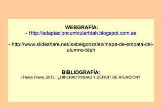WEBGRAFÍA:
- Http://adaptacioncurriculartdah.blogspot.com.es
- http://www.slideshare.net/isabelgonzalez/mapa-de-empata-del-
alumno-tdah
BIBLIOGRAFÍA:
- Heike Freire, 2013, ¨¿HIPERACTIVIDAD Y DÉFICIT DE ATENCIÓN?
 
