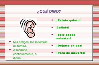 ¿QUÉ OIGO?
 Mis amigos, los maestros,
mi familia....
 A menudo,
continuamente, a
diario.....
 ¡ Estate quieto!
 ¡Cállate!
 ¡ Sólo sabes
molestar!
 ¡ Déjame en paz!
 ¡ Para de moverte!
 
