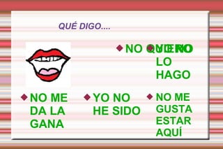 QUÉ DIGO....
NO QUIEROYO NO
LO
HAGO
 NO ME
GUSTA
ESTAR
AQUÍ
YO NO
HE SIDO
NO ME
DA LA
GANA
 