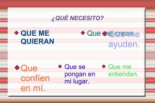 ¿QUÉ NECESITO?
 QUE ME
QUIERAN
 Que me crean.Que me
ayuden.
 Que me
entiendan.
 Que se
pongan en
mi lugar.
Que
confíen
en mí.
 