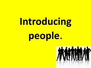 Introducing 
people. 
 