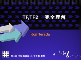 TF,TF2TF,TF2　　完全理解完全理解
Koji Terada
第5回ROS勉強会 in 名古屋 資料
 