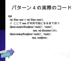 ѥ`󣴤ΌgHΥ`
try{
ros::Time now = ros::Time::now();
// nowÿܤˤʤޤǴ
listener.waitForTransform("/turtle2", "/turtle1",
now, ros::Duration(1.0));
listener.lookupTransform("/turtle2", "/turtle1",
now, transform);
 
